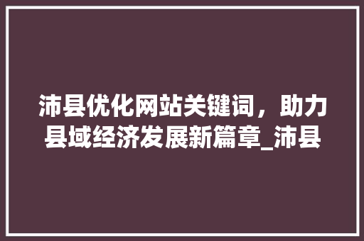 沛县优化网站关键词，助力县域经济发展新篇章_沛县优化网站关键词