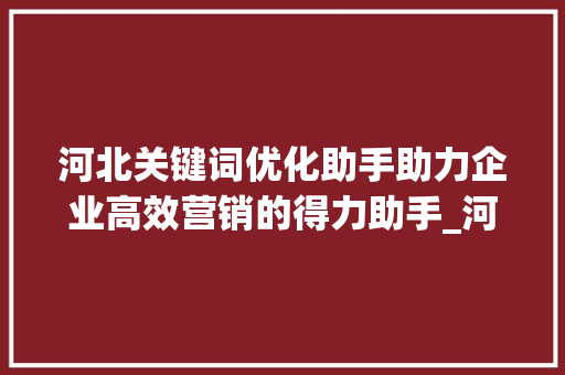 河北关键词优化助手助力企业高效营销的得力助手_河北关键词优化助手