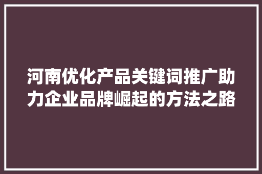 河南优化产品关键词推广助力企业品牌崛起的方法之路_河南优化产品关键词推广