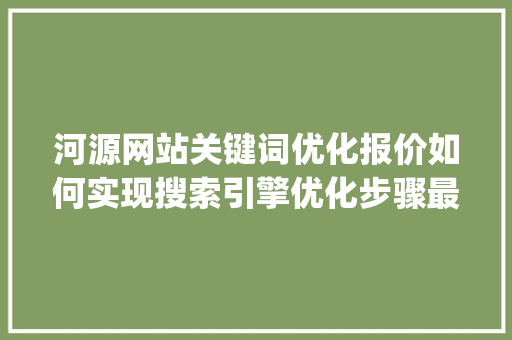 河源网站关键词优化报价如何实现搜索引擎优化步骤最大化_河源网站关键词优化报价