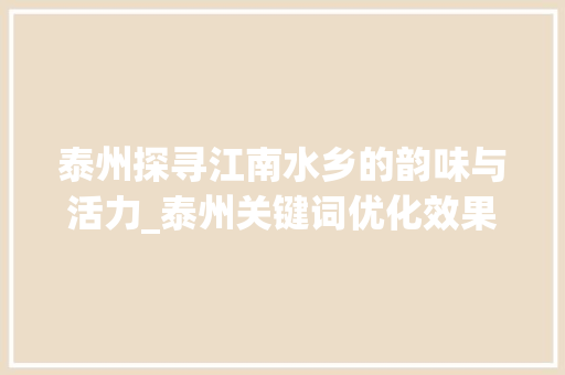 泰州探寻江南水乡的韵味与活力_泰州关键词优化效果