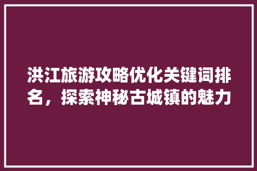 洪江旅游攻略优化关键词排名，探索神秘古城镇的魅力_洪江优化关键词排名