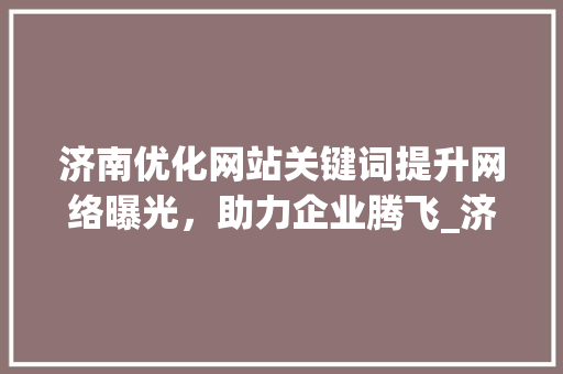 济南优化网站关键词提升网络曝光，助力企业腾飞_济南优化网站关键词
