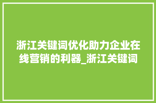 浙江关键词优化助力企业在线营销的利器_浙江关键词优化快速