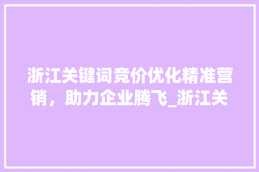 浙江关键词竞价优化精准营销，助力企业腾飞_浙江关键词竞价优化