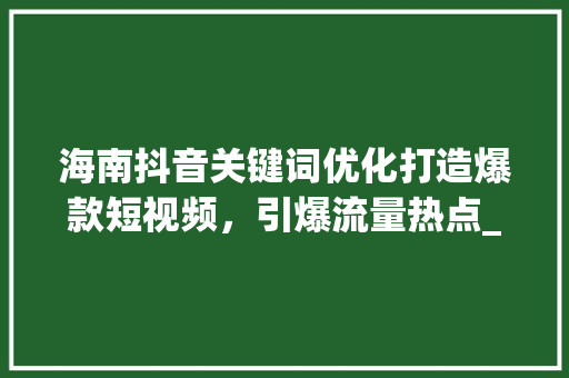 海南抖音关键词优化打造爆款短视频，引爆流量热点_海南抖音关键词优化