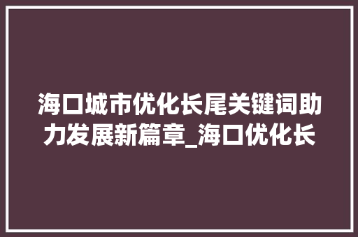 海口城市优化长尾关键词助力发展新篇章_海口优化长尾关键词