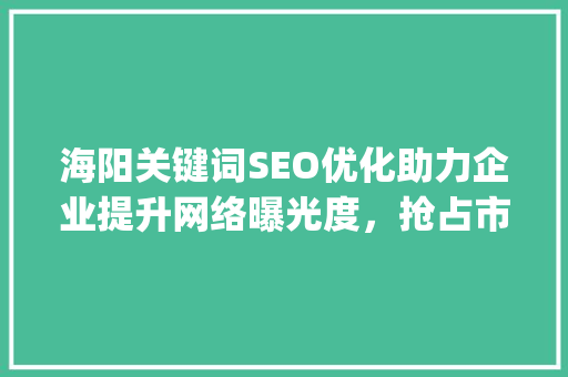 海阳关键词SEO优化助力企业提升网络曝光度，抢占市场先机_海阳关键词seo优化