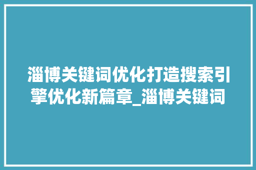 淄博关键词优化打造搜索引擎优化新篇章_淄博关键词优化基本方法