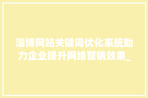 淄博网站关键词优化系统助力企业提升网络营销效果_淄博网站关键词优化系统