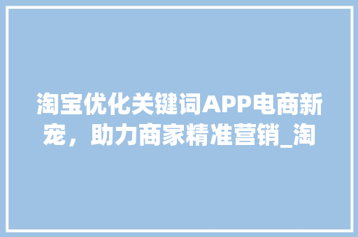 淘宝优化关键词APP电商新宠，助力商家精准营销_淘宝优化关键词app