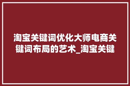 淘宝关键词优化大师电商关键词布局的艺术_淘宝关键词优化大师