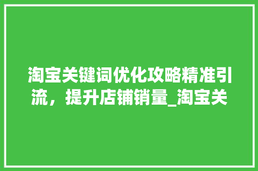 淘宝关键词优化攻略精准引流，提升店铺销量_淘宝关键词怎么进行优化