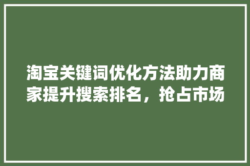 淘宝关键词优化方法助力商家提升搜索排名，抢占市场先机_淘宝关键词优化方法搜索