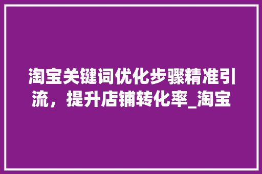 淘宝关键词优化步骤精准引流，提升店铺转化率_淘宝上优化关键词