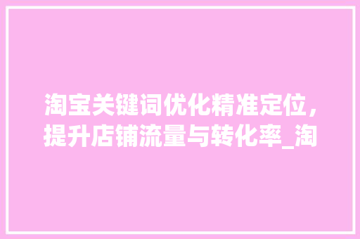 淘宝关键词优化精准定位，提升店铺流量与转化率_淘宝关键词优化多少合适  第1张