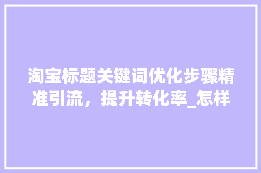 淘宝标题关键词优化步骤精准引流，提升转化率_怎样优化淘宝标题关键词