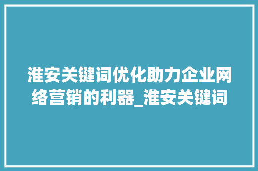 淮安关键词优化助力企业网络营销的利器_淮安关键词优化哪里好