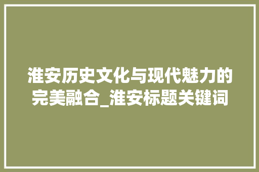 淮安历史文化与现代魅力的完美融合_淮安标题关键词优化