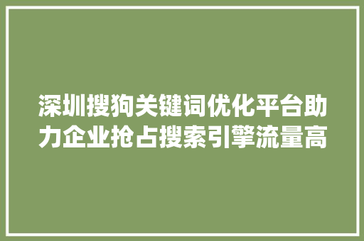 深圳搜狗关键词优化平台助力企业抢占搜索引擎流量高地_深圳搜狗关键词优化平台