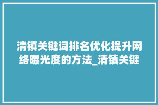 清镇关键词排名优化提升网络曝光度的方法_清镇关键词排名优化