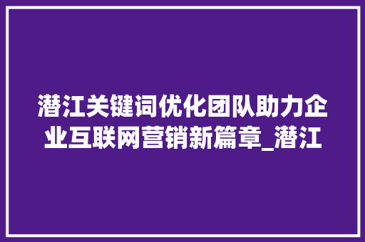 潜江关键词优化团队助力企业互联网营销新篇章_潜江关键词优化团队