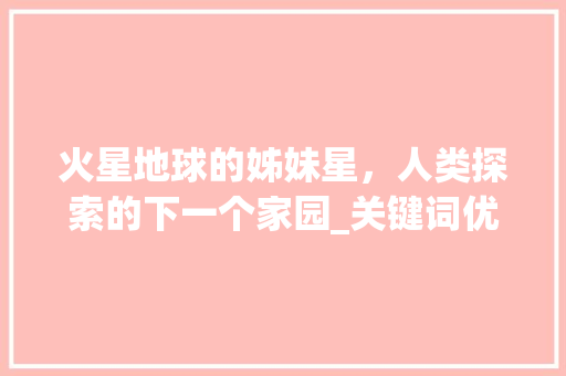 火星地球的姊妹星，人类探索的下一个家园_关键词优化首选2火星