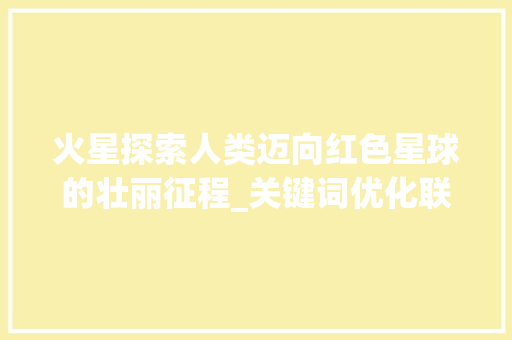 火星探索人类迈向红色星球的壮丽征程_关键词优化联系11火星