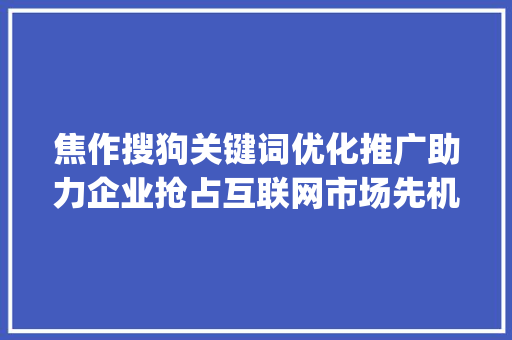 焦作搜狗关键词优化推广助力企业抢占互联网市场先机_焦作搜狗关键词优化推广
