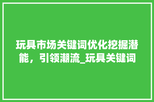 玩具市场关键词优化挖掘潜能，引领潮流_玩具关键词优化推荐