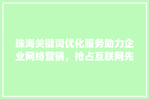 珠海关键词优化服务助力企业网络营销，抢占互联网先机_珠海知名关键词优化服务