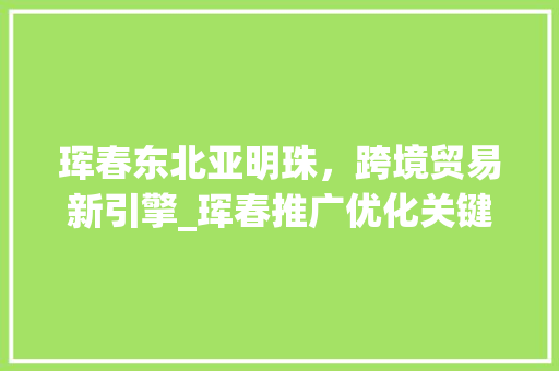 珲春东北亚明珠，跨境贸易新引擎_珲春推广优化关键词