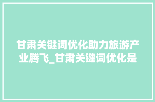 甘肃关键词优化助力旅游产业腾飞_甘肃关键词优化是什么
