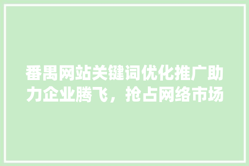 番禺网站关键词优化推广助力企业腾飞，抢占网络市场制高点_番禺网站关键词优化推广