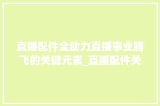 直播配件全助力直播事业腾飞的关键元素_直播配件关键词优化