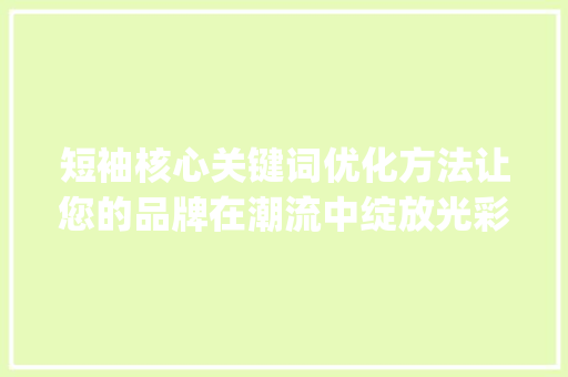 短袖核心关键词优化方法让您的品牌在潮流中绽放光彩_短袖核心关键词优化方法