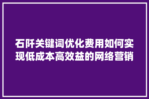 石阡关键词优化费用如何实现低成本高效益的网络营销_石阡关键词优化费用