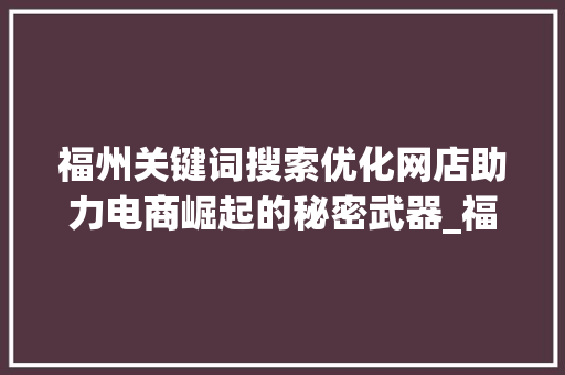 福州关键词搜索优化网店助力电商崛起的秘密武器_福州关键词搜索优化网店