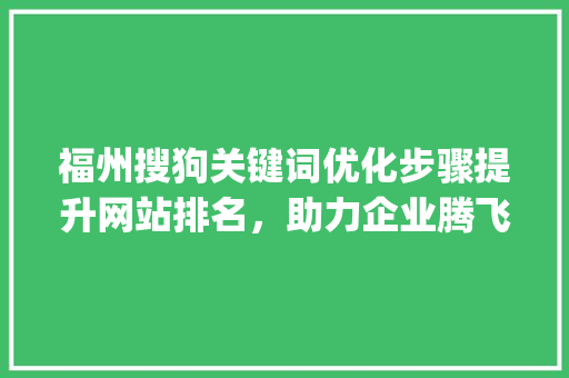 福州搜狗关键词优化步骤提升网站排名，助力企业腾飞_福州搜狗关键词优化