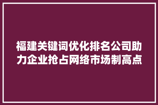 福建关键词优化排名公司助力企业抢占网络市场制高点_福建关键词优化排名公司