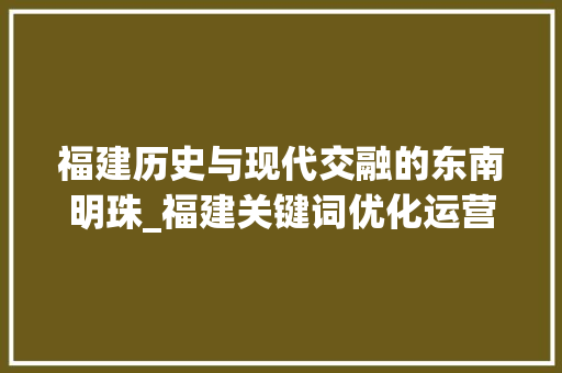 福建历史与现代交融的东南明珠_福建关键词优化运营