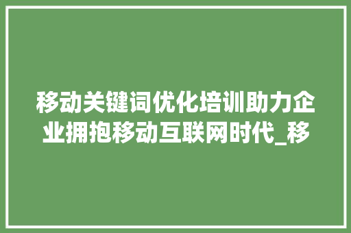 移动关键词优化培训助力企业拥抱移动互联网时代_移动关键词优化培训公司