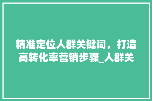 精准定位人群关键词，打造高转化率营销步骤_人群关键词优化方法