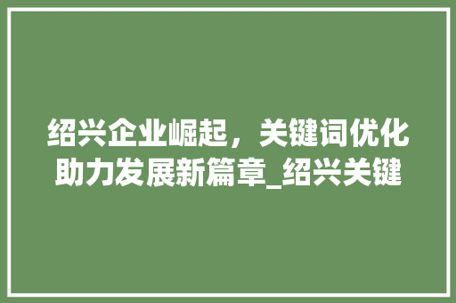 绍兴企业崛起，关键词优化助力发展新篇章_绍兴关键词优化推荐公司
