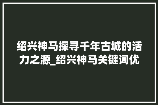 绍兴神马探寻千年古城的活力之源_绍兴神马关键词优化
