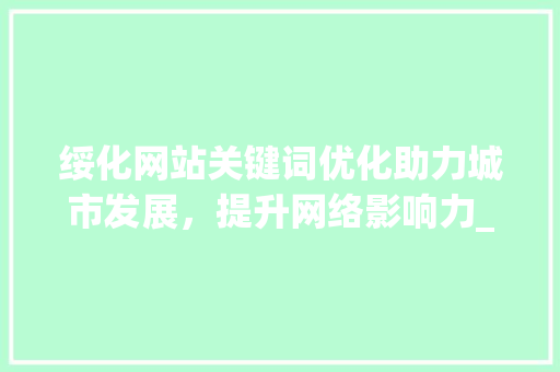 绥化网站关键词优化助力城市发展，提升网络影响力_绥化网站关键词优化打造