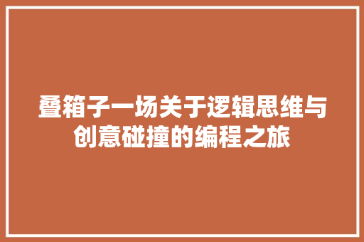 叠箱子一场关于逻辑思维与创意碰撞的编程之旅