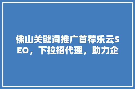 佛山关键词推广首荐乐云SEO，下拉招代理，助力企业腾飞