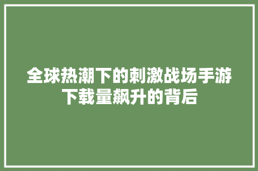 全球热潮下的刺激战场手游下载量飙升的背后