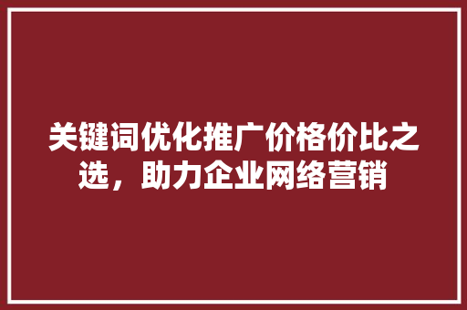 关键词优化推广价格价比之选，助力企业网络营销